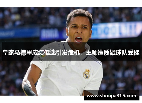 皇家马德里成绩低迷引发危机，主帅遭质疑球队受挫