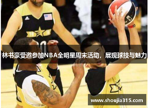 林书豪受邀参加NBA全明星周末活动，展现球技与魅力