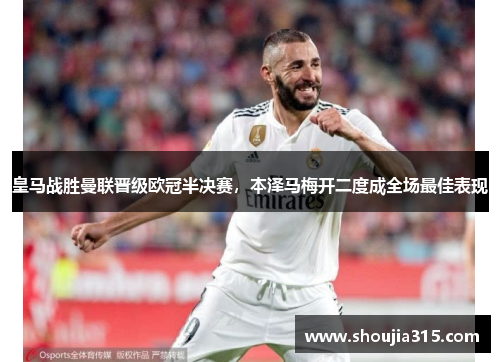 皇马战胜曼联晋级欧冠半决赛，本泽马梅开二度成全场最佳表现