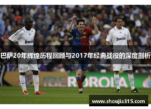 巴萨20年辉煌历程回顾与2017年经典战役的深度剖析