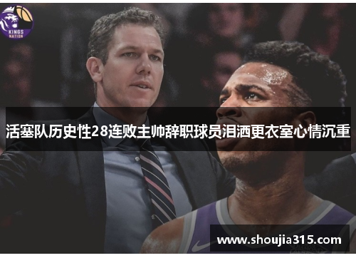 活塞队历史性28连败主帅辞职球员泪洒更衣室心情沉重