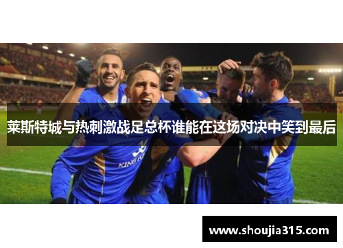 莱斯特城与热刺激战足总杯谁能在这场对决中笑到最后