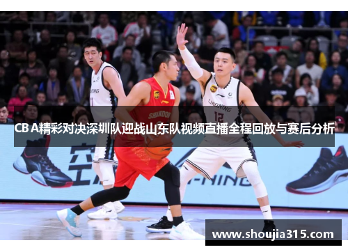 CBA精彩对决深圳队迎战山东队视频直播全程回放与赛后分析