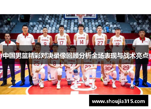 中国男篮精彩对决录像回顾分析全场表现与战术亮点