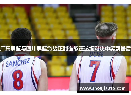 广东男篮与四川男篮激战正酣谁能在这场对决中笑到最后